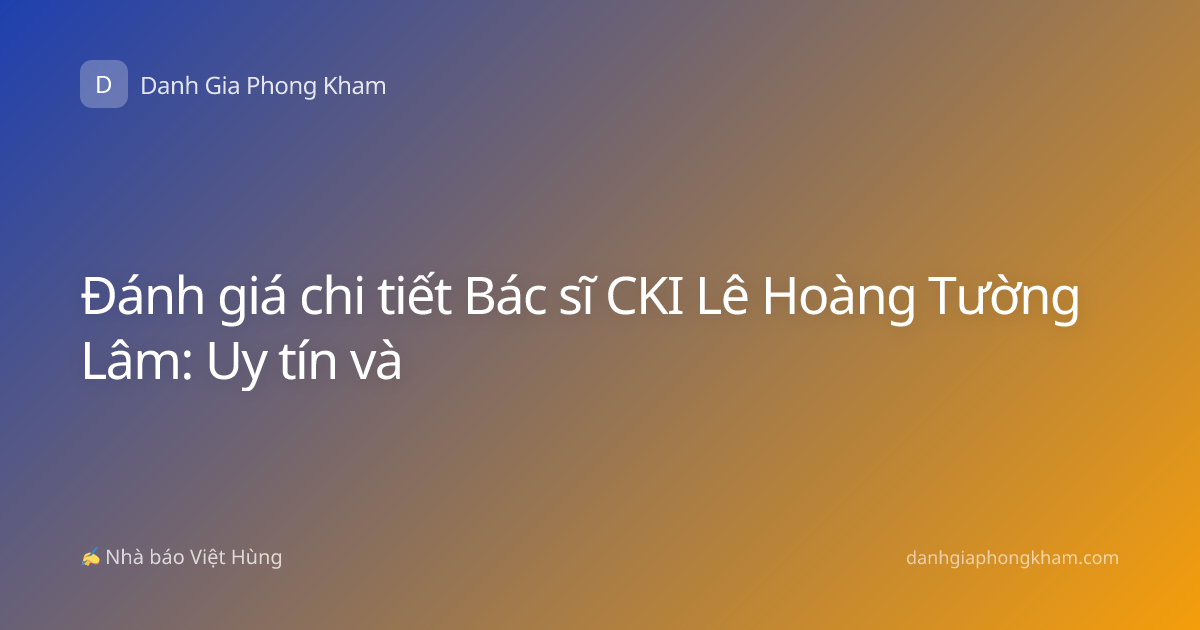 Đánh giá chi tiết Bác sĩ CKI Lê Hoàng Tường Lâm: Uy tín và