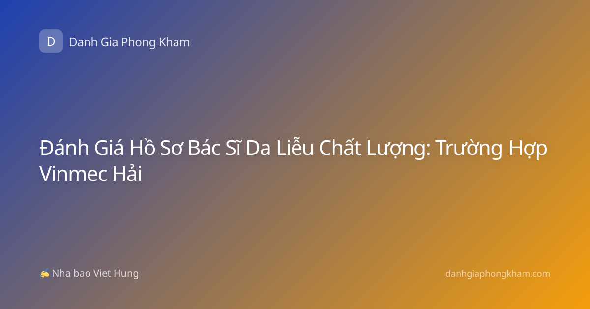 Đánh Giá Hồ Sơ Bác Sĩ Da Liễu Chất Lượng: Trường Hợp Vinmec Hải