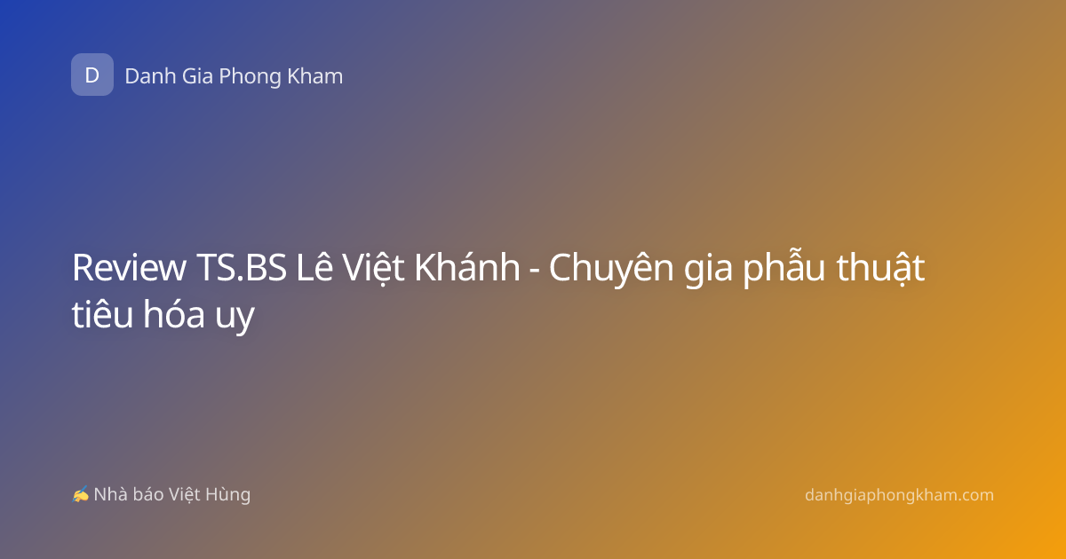 Review TS.BS Lê Việt Khánh - Chuyên gia phẫu thuật tiêu hóa uy