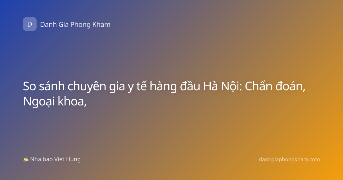 So sánh chuyên gia y tế hàng đầu Hà Nội: Chẩn đoán, Ngoại khoa,