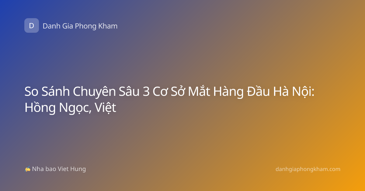 So Sánh Chuyên Sâu 3 Cơ Sở Mắt Hàng Đầu Hà Nội: Hồng Ngọc, Việt