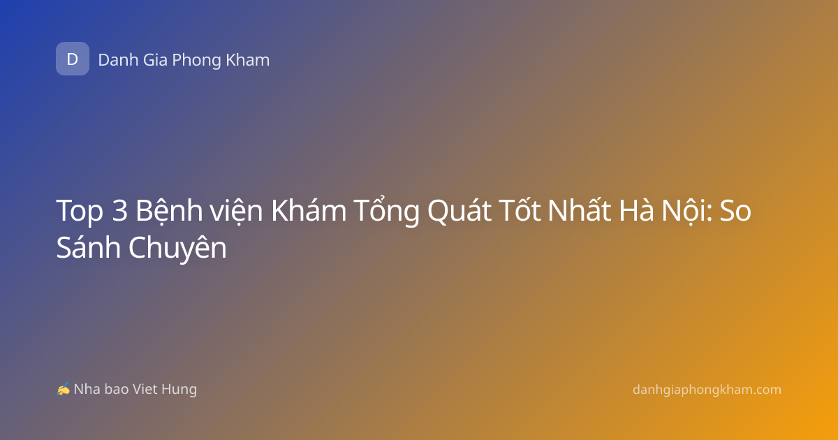 Top 3 Bệnh viện Khám Tổng Quát Tốt Nhất Hà Nội: So Sánh Chuyên