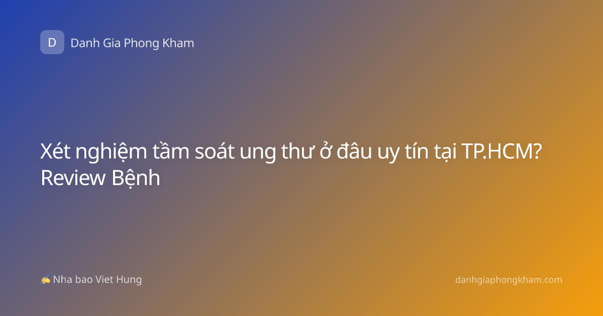 Xét nghiệm tầm soát ung thư ở đâu uy tín tại TP.HCM? Review Bệnh